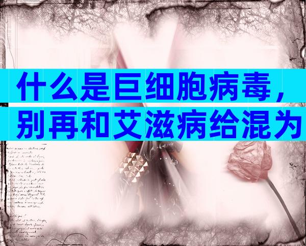 什么是巨细胞病毒，别再和艾滋病给混为一谈了