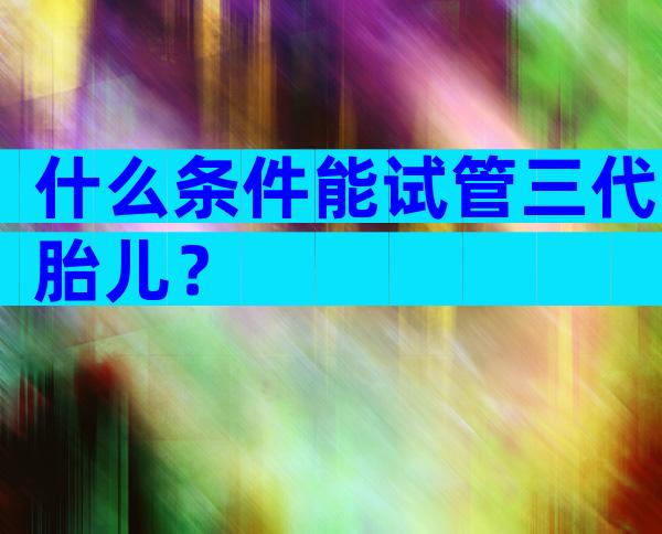 什么条件能试管三代胎儿？
