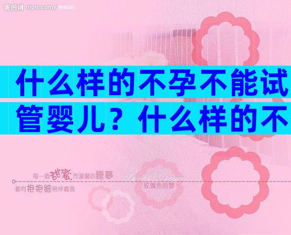 什么样的不孕不能试管婴儿？什么样的不孕不能试管婴儿呢？