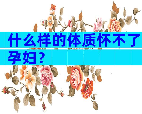 什么样的体质怀不了孕妇？
