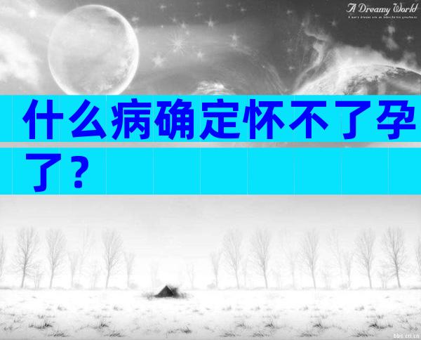 什么病确定怀不了孕了？