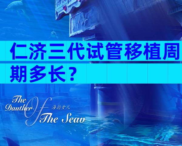 仁济三代试管移植周期多长？