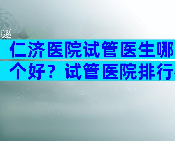 仁济医院试管医生哪个好？试管医院排行榜