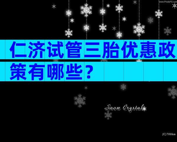 仁济试管三胎优惠政策有哪些？