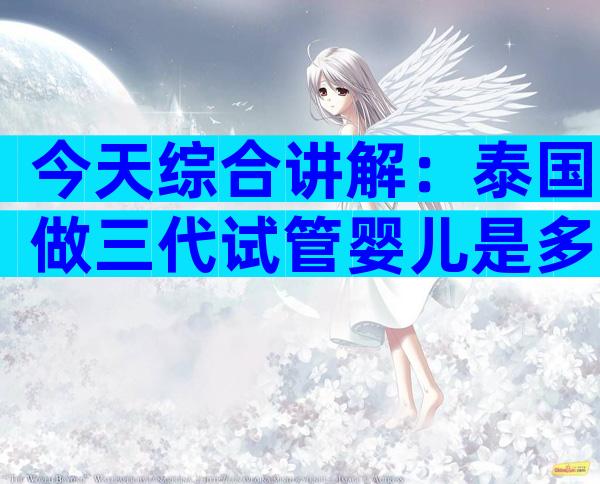 今天综合讲解：泰国做三代试管婴儿是多少钱一次？