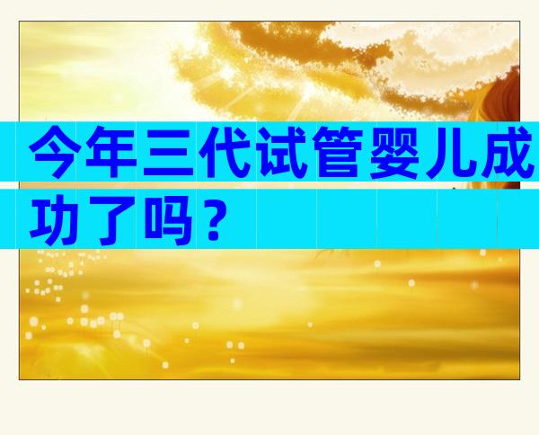 今年三代试管婴儿成功了吗？