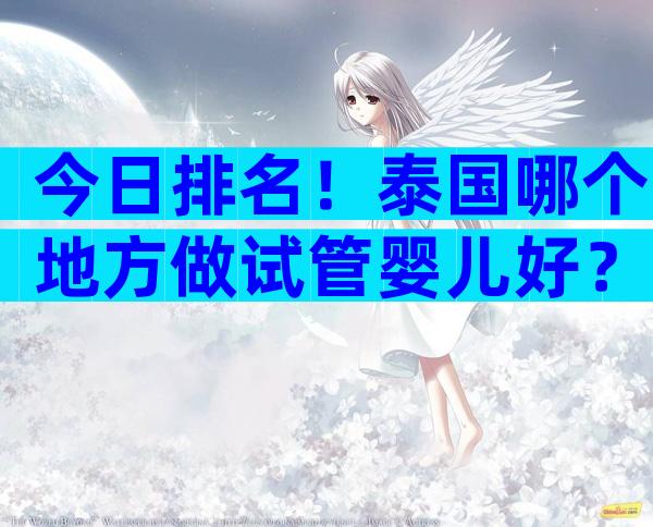 今日排名！泰国哪个地方做试管婴儿好？一文告诉你！
