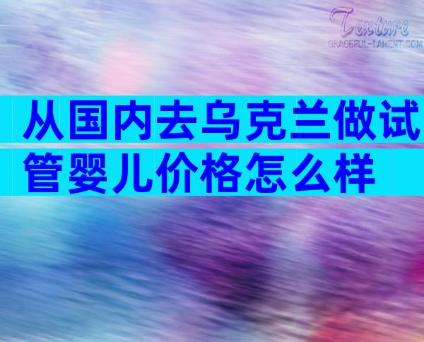 从国内去乌克兰做试管婴儿价格怎么样