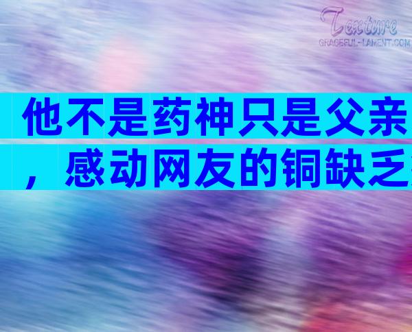 他不是药神只是父亲，感动网友的铜缺乏症原来长这样