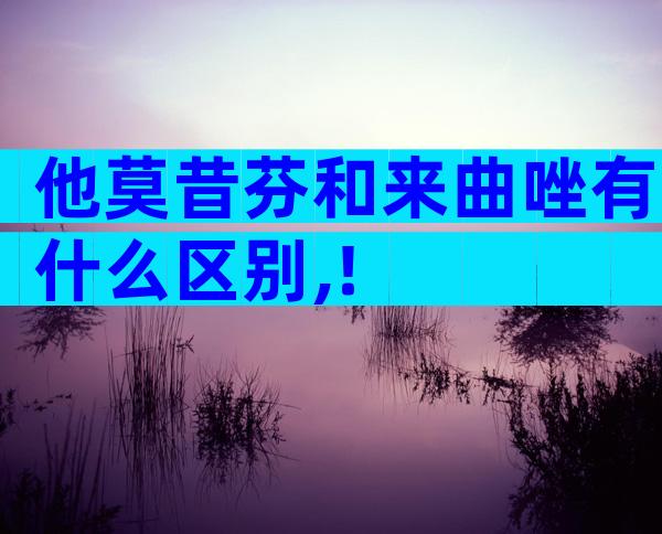 他莫昔芬和来曲唑有什么区别,!