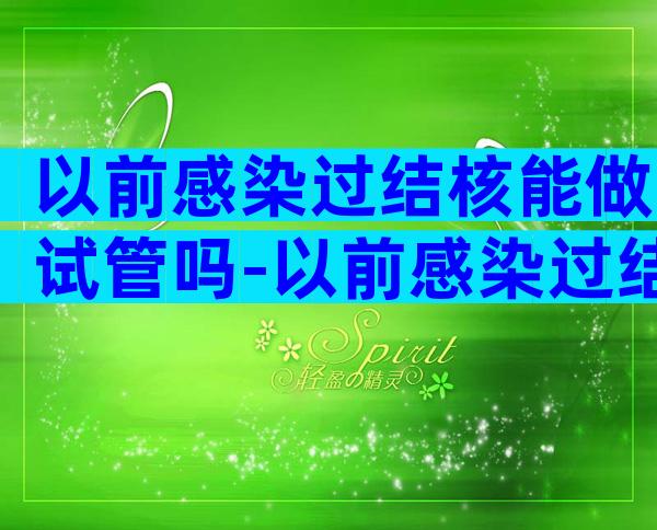 以前感染过结核能做试管吗-以前感染过结核能做试管吗有影响吗