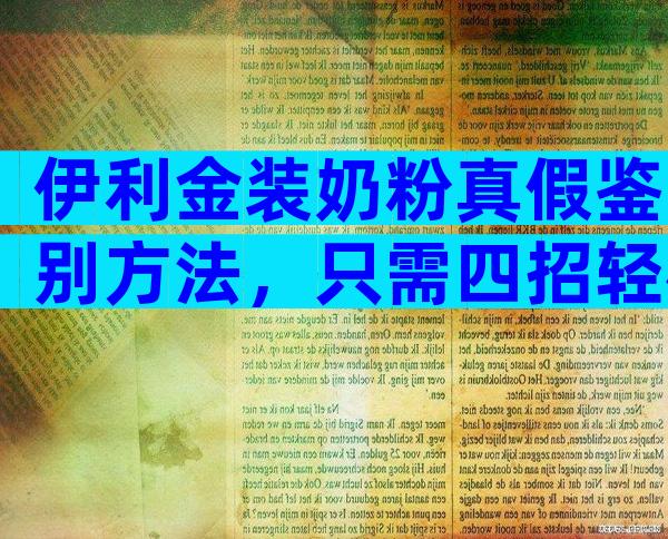 伊利金装奶粉真假鉴别方法，只需四招轻松辨别金装真品