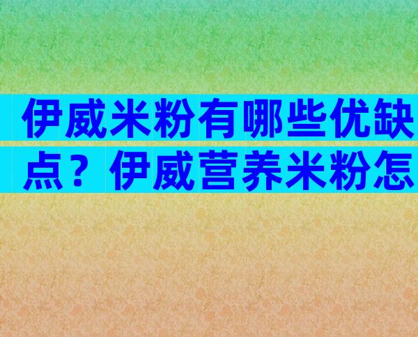 伊威米粉有哪些优缺点？伊威营养米粉怎么样？