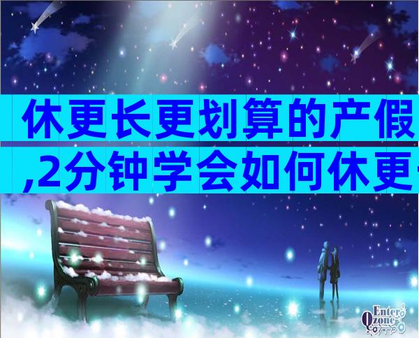 休更长更划算的产假,2分钟学会如何休更长更划算、更合理