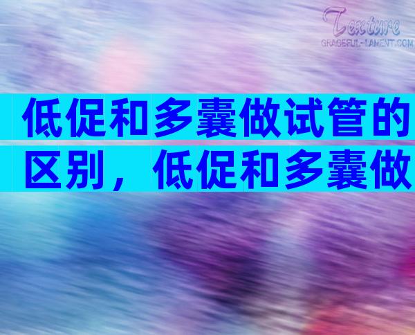 低促和多囊做试管的区别，低促和多囊做试管的区别大吗