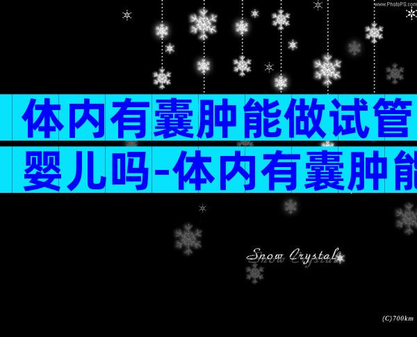 体内有囊肿能做试管婴儿吗-体内有囊肿能做试管婴儿吗多少钱