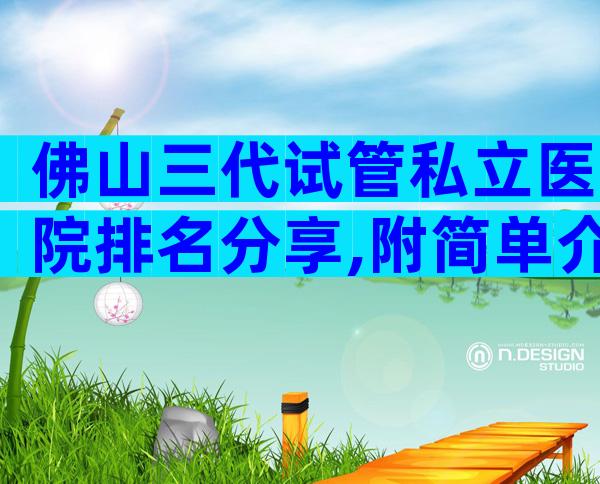 佛山三代试管私立医院排名分享,附简单介绍