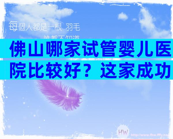 佛山哪家试管婴儿医院比较好？这家成功率数据排首先