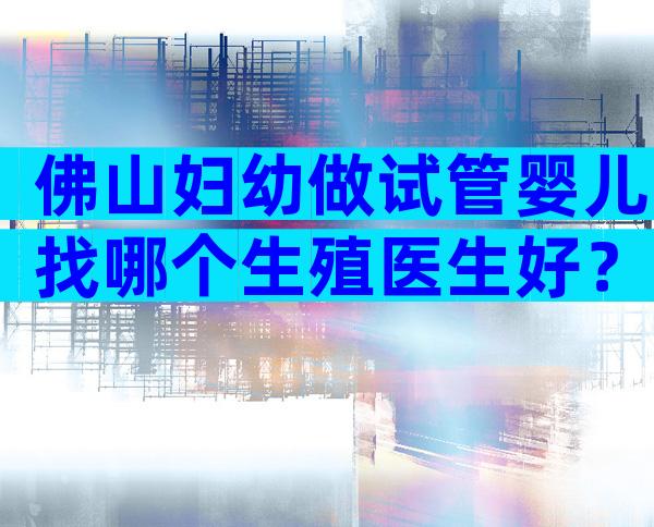 佛山妇幼做试管婴儿找哪个生殖医生好？