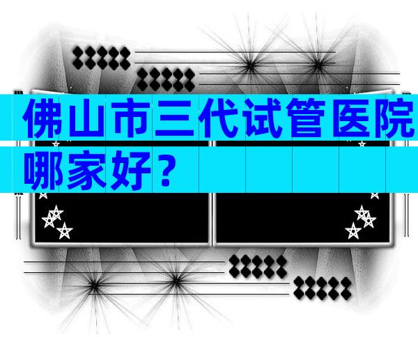 佛山市三代试管医院哪家好？