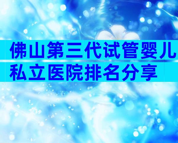 佛山第三代试管婴儿私立医院排名分享