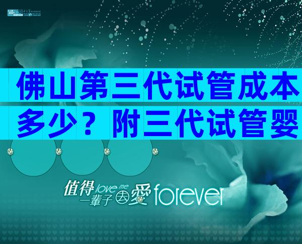 佛山第三代试管成本多少？附三代试管婴儿收费明细