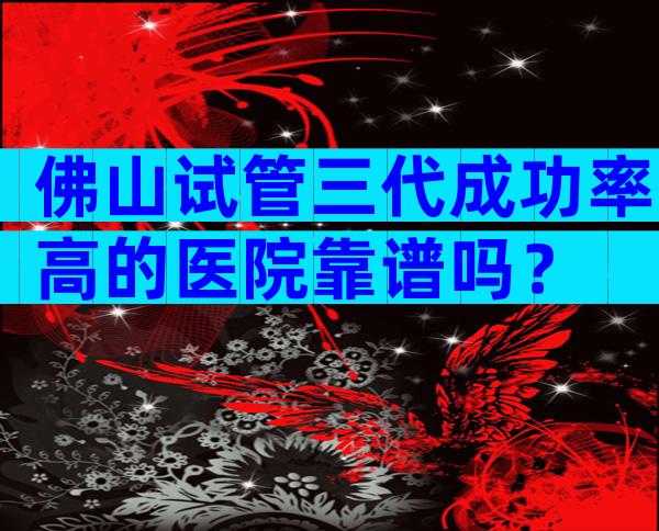 佛山试管三代成功率高的医院靠谱吗？
