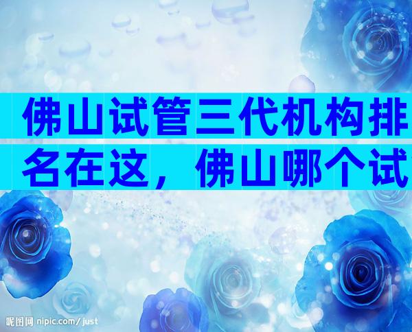 佛山试管三代机构排名在这，佛山哪个试管医院好一些