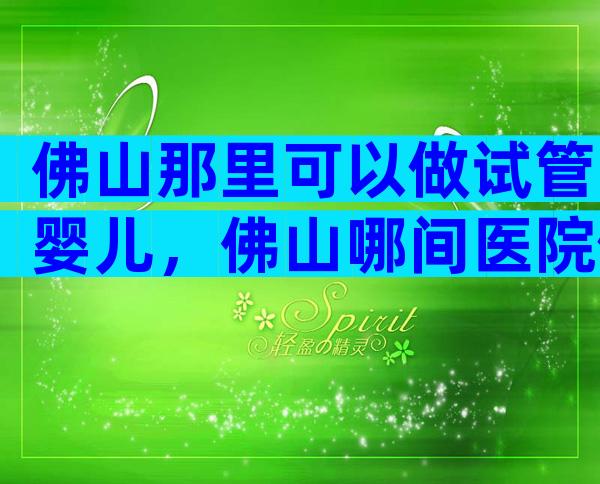 佛山那里可以做试管婴儿，佛山哪间医院做试管好