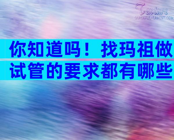 你知道吗！找玛祖做试管的要求都有哪些？