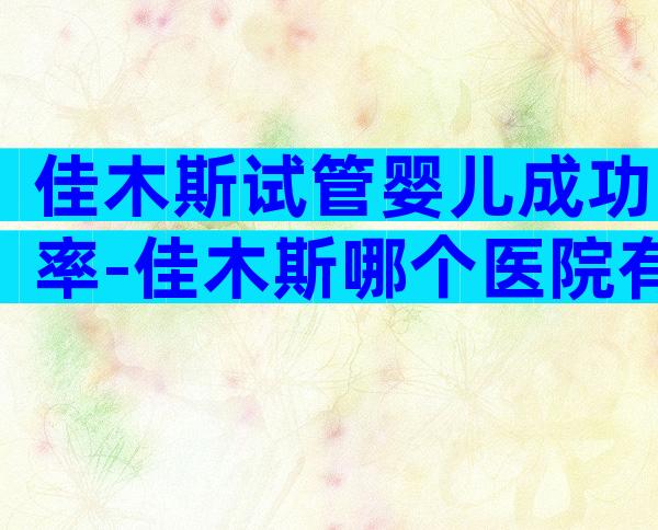 佳木斯试管婴儿成功率-佳木斯哪个医院有生殖科
