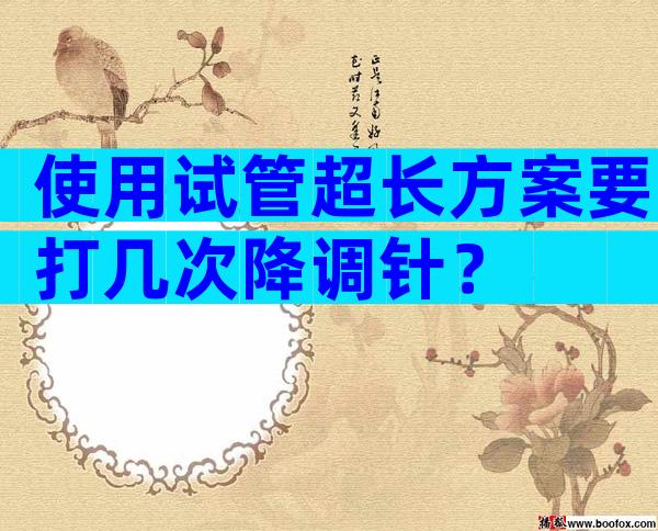 使用试管超长方案要打几次降调针？