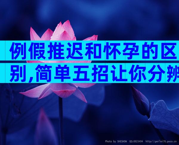 例假推迟和怀孕的区别,简单五招让你分辨清楚