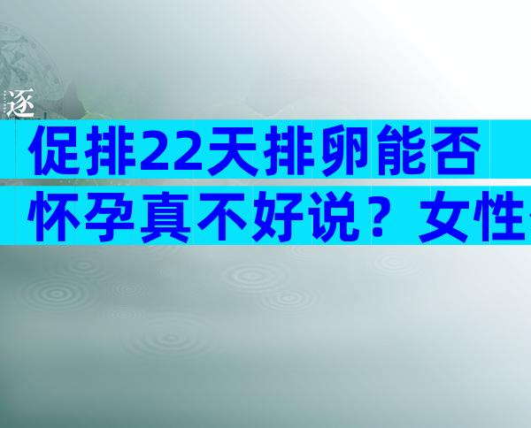 促排22天排卵能否怀孕真不好说？女性促排完多久可以第二次促排？