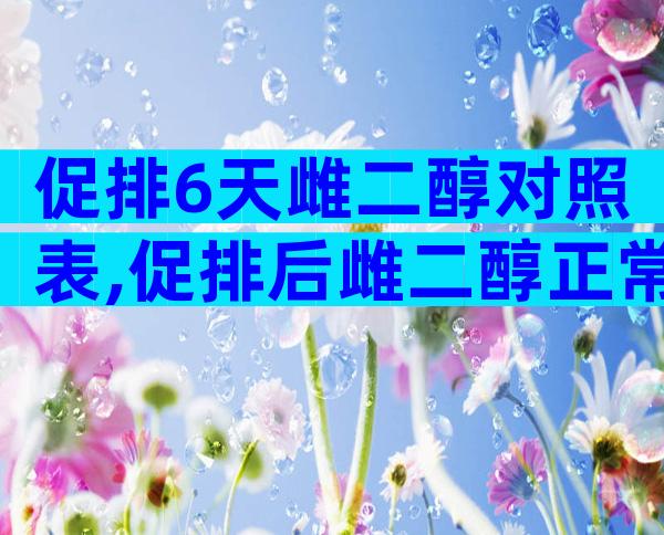促排6天雌二醇对照表,促排后雌二醇正常值