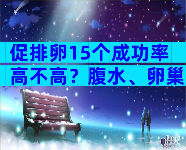 促排卵15个成功率高不高？腹水、卵巢受损均为影响因素