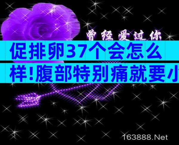促排卵37个会怎么样!腹部特别痛就要小心了