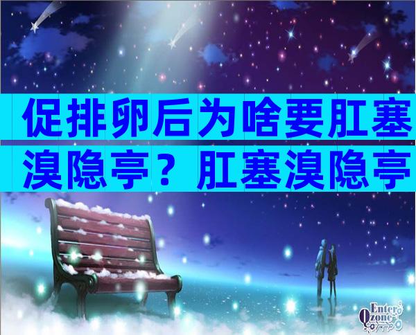 促排卵后为啥要肛塞溴隐亭？肛塞溴隐亭能不能预防腹水？
