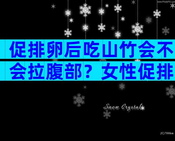 促排卵后吃山竹会不会拉腹部？女性促排卵后能不能吃山竹？