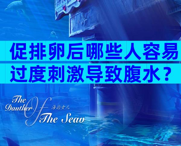 促排卵后哪些人容易过度刺激导致腹水？