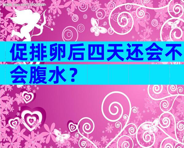 促排卵后四天还会不会腹水？