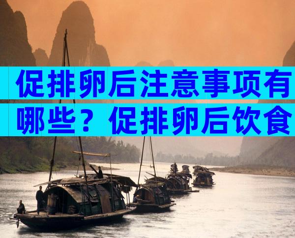 促排卵后注意事项有哪些？促排卵后饮食调理方法