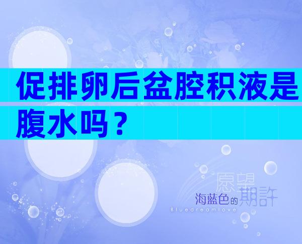 促排卵后盆腔积液是腹水吗？