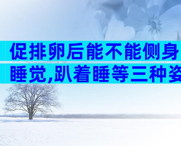 促排卵后能不能侧身睡觉,趴着睡等三种姿势才不正确