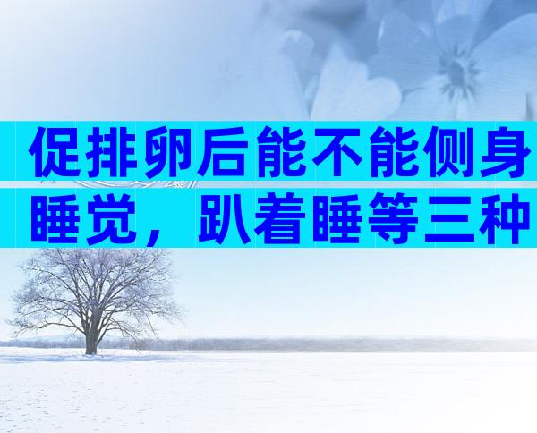 促排卵后能不能侧身睡觉，趴着睡等三种姿势才不正确