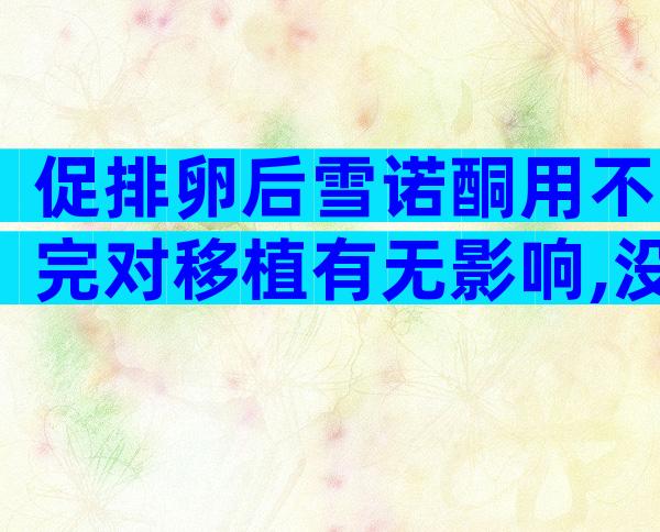 促排卵后雪诺酮用不完对移植有无影响,没塞还请担心下成功率