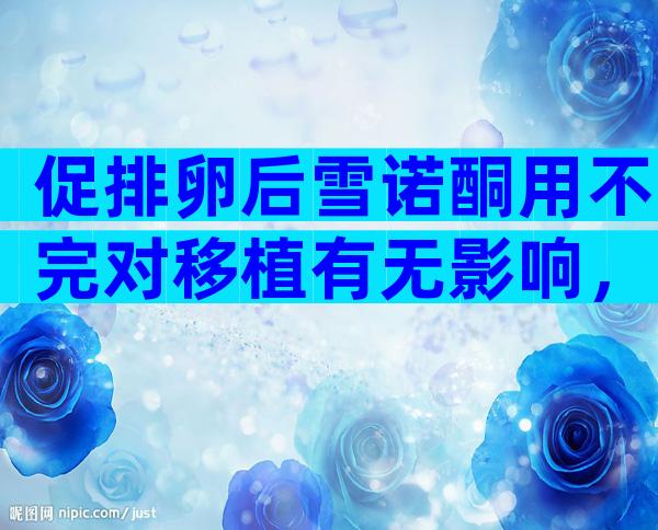 促排卵后雪诺酮用不完对移植有无影响，没塞还请担心下成功率