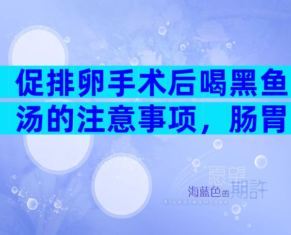 促排卵手术后喝黑鱼汤的注意事项，肠胃弱以喝汤为主