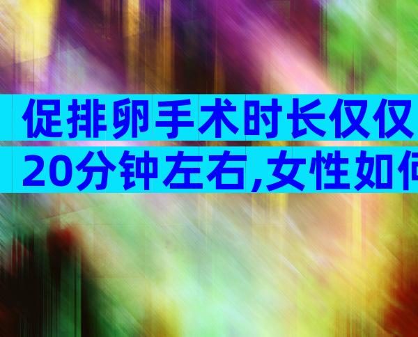 促排卵手术时长仅仅20分钟左右,女性如何做到安全促排卵