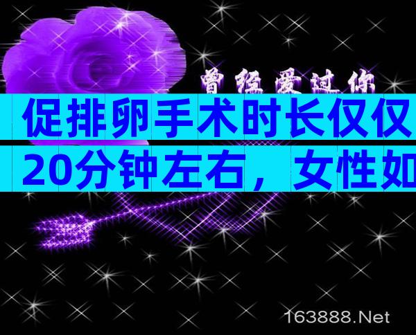 促排卵手术时长仅仅20分钟左右，女性如何做到安全促排卵